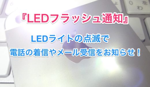 【LEDフラッシュ通知】iPhoneで電話の着信やメール受信時に背面LEDライトを点滅させる方法！
